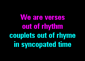 We are verses
out of rhythm

couplets out of rhyme
in syncopated time