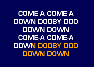 COME-A COME-A
DOWN DUOBY DUO
DOWN DOWN
COME-A COME-A
DOWN DOUBY DUO
DOWN DOWN
