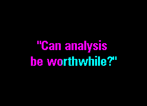 Can analysis

be worthwhile?