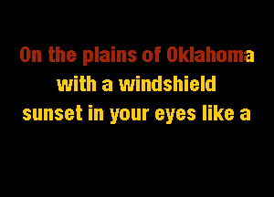 0n the plains of Oklahoma
with a windshield

sunset in your eyes like a