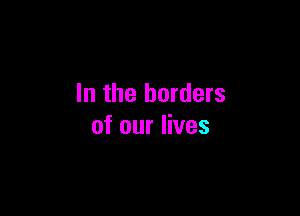 In the borders

of our lives