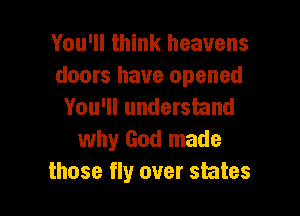 You'll think heavens
doors have opened
You'll understand

why God made
those fly over states