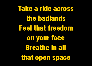 Take a ride across
the badlands
Feel that freedom

on your face
Breathe in all
that open space