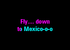 Fly.... down

to Mexico-o-o