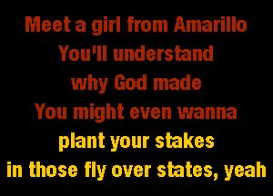 Meet a girl from Amarillo
You'll understand
why God made
You might even wanna
plant your stakes
in those fly over states, yeah