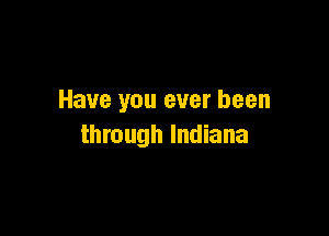 Have you ever been

through Indiana