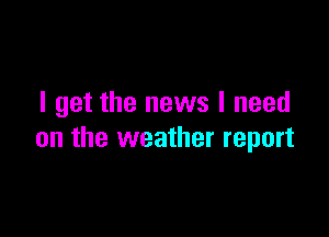 I get the news I need

on the weather report