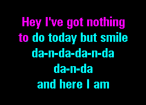 Hey I've got nothing
to do today but smile

da-n-da-da-n-da
da-n-da
and here I am