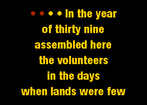 o o o o In the year
of thirty nine
assembled here

the volunteers
in the days
when lands were few