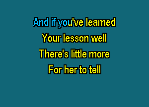 And if you've learned

Your lesson well
There's little more
For her to tell