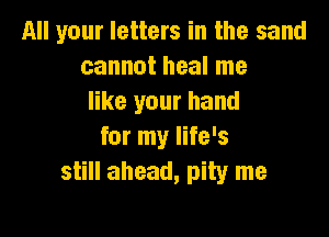 All your letters in the sand
cannot heal me
like your hand

for my life's
still ahead, pity me