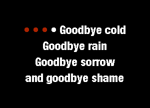 o o o 0 Goodbye cold
Goodbye rain

Goodbye sorrow
and goodbye shame
