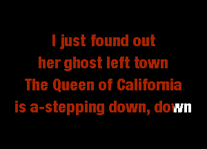 I just found out
her ghost left town
The Queen of Califomia
is a-stepping down, down