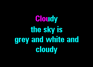 Cloudy
the sky is

grey and white and
cloudy