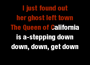 I just found out
her ghost left town
The Queen of Califomia
is a-stepping down
down, down, get down