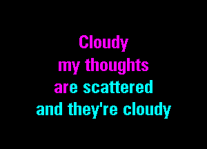 Cloudy
my thoughts

are scattered
and they're cloudy