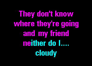 They don't know
where they're going

and my friend
neither do l....
cloudy