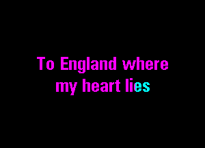 To England where

my heart lies