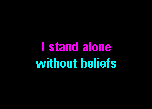 I stand alone

without beliefs