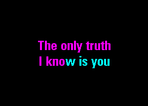 The only truth

I know is you