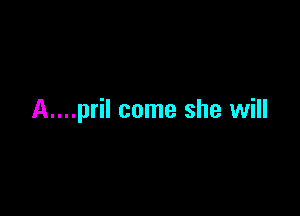 A....pril come she will