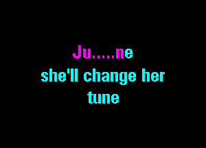 Ju ..... ne

she'll change her
tune
