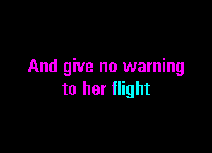 And give no warning

to her flight