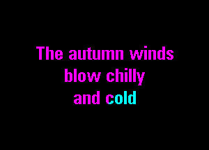 The autumn winds

blow chilly
and cold