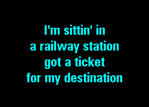 I'm sittin' in
a railway station

got a ticket
for my destination