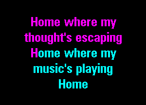 Home where my
thought's escaping

Home where my
music's playing
Home