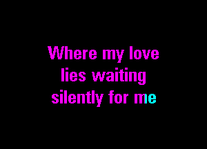 Where my love

lies waiting
silently for me