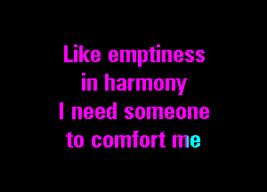 Like emptiness
in harmony

I need someone
to comfort me