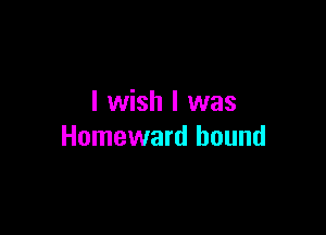 I wish I was

Homeward hound
