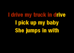 ldriue my truck in drive
I pick up my baby

She iumps in with