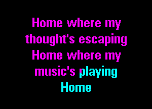 Home where my
thought's escaping

Home where my
music's playing
Home