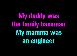 My daddy was
the family bassman

My mamma was
an engineer