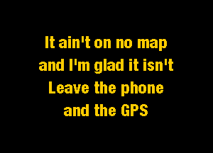 It ain't on no map
and I'm glad it isn't

Leave the phone
and the GPS