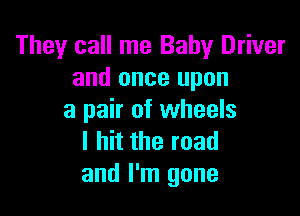 They call me Baby Driver
and once upon

a pair of wheels
I hit the road
and I'm gone