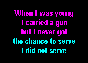 When I was young
I carried a gun

but I never got
the chance to serve
I did not serve
