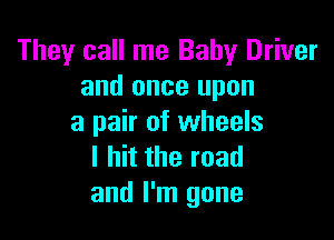 They call me Baby Driver
and once upon

a pair of wheels
I hit the road
and I'm gone