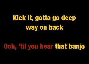 Kick it, gotta go deep
way on back

Ooh, 'til you hear that banio