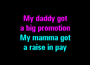 My daddy got
a big promotion

My mamma got
a raise in pay