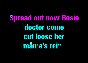 Spread out now Rosie
doctor come

cut loose her
mama's rci