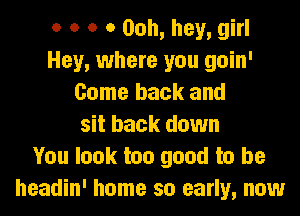 o o o o Ooh, hey, girl
Hey, where you goin'
Come back and
sit back down
You look too good to be
headin' home so early, now