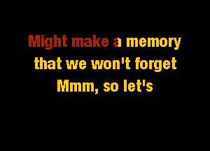 Might make a memory
that we won't forget

Mmm, so let's