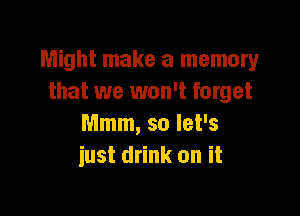 Might make a memory
that we won't forget

Mmm, so let's
just drink on it
