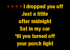 0 o o o I dropped you off
Just a little

after midnight

Sat in my car
'til you turned off
your porch light