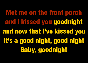 Met me on the front porch
and I kissed you goodnight
and now that I've kissed you
it's a good night, good night
Baby, goodnight