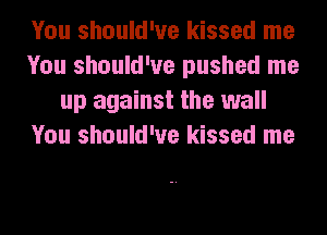 You should've kissed me
You should've pushed me
up against the wall
You should've kissed me