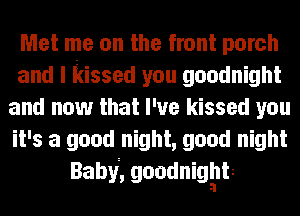 Met me on the front porch
and I kissed you goodnight
and now that I've kissed you
it's a good night, good night
Babj, goodnigtltt